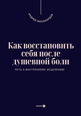 Андрей Миллиардов. Как восстановить себя после душевной боли. Путь к внутреннему исцелению