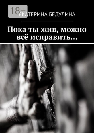 Екатерина Бедулина. Пока ты жив, можно всё исправить…
