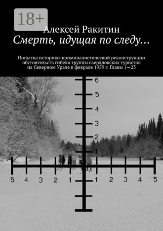 . Смерть, идущая по следу… Попытка историко-криминалистической реконструкции обстоятельств гибели группы свердловских туристов на Северном Урале в феврале 1959 г. Главы 1—23