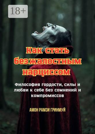 . Как стать безжалостным нарциссом. Философия гордости, силы и любви к себе без сомнений и компромиссов
