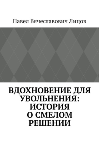 Павел Вячеславович Лицов. Вдохновение для увольнения: история о смелом решении