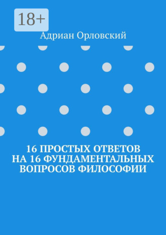 Адриан Орловский. 16 простых ответов на 16 фундаментальных вопросов философии