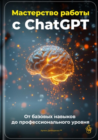 . Мастерство работы с ChatGPT: От базовых навыков до профессионального уровня