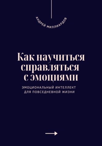 Андрей Миллиардов. Как научиться справляться с эмоциями. Эмоциональный интеллект для повседневной жизни