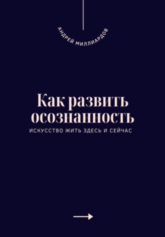 Андрей Миллиардов. Как развить осознанность. Искусство жить здесь и сейчас