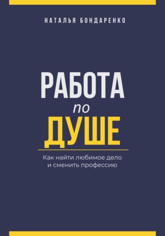 Наталья Бондаренко. Работа по душе. Как найти любимое дело и сменить профессию