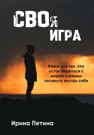 Ирина Петина. Своя игра. Книга для тех, кто устал бороться с миром и решил заглянуть внутрь себя