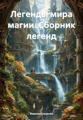 Максим Стеценко. Легенды мира магии. Сборник легенд