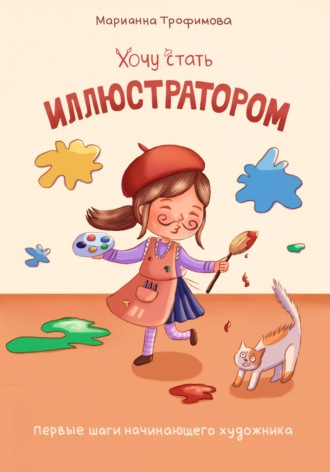 Марианна Трофимова. Хочу стать иллюстратором! Первые шаги начинающего художника
