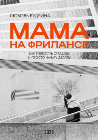 Любовь Будрина. Мама на фрилансе: Как перестать страдать и просто начать делать