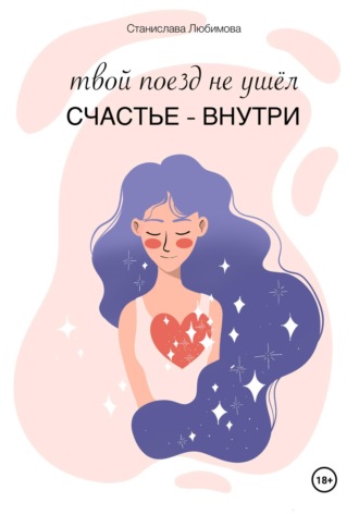 Станислава Любимова. Твой поезд не ушел. Счастье – внутри тебя
