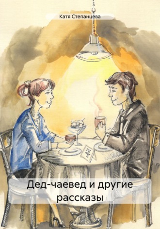 Катя Степанцева. Дед-чаевед и другие рассказы