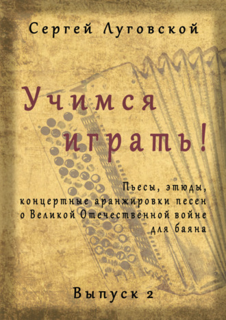 Сергей Луговской. Учимся играть! Пьесы, этюды, аранжировки песен о Великой Отечественной войне для баяна. Выпуск 2