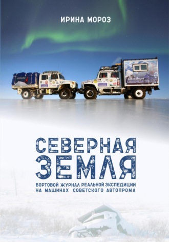 Ирина Мороз. СЕВЕРНАЯ ЗЕМЛЯ. Бортовой журнал реальной экспедиции на машинах советского автопрома