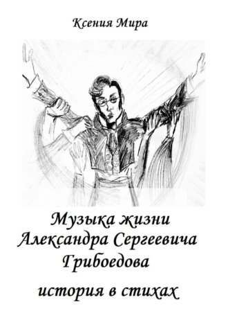 Ксения Мира. Музыка жизни Александра Сергеевича Грибоедова. История в стихах