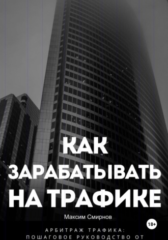 Максим Смирнов. Как зарабатывать на трафике. Арбитраж трафика от а до я