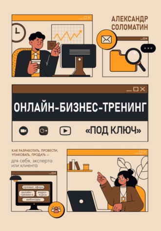 Александр Соломатин. Онлайн-бизнес-тренинг под ключ: как разработать, провести, упаковать и продать – для себя, эксперта или клиента