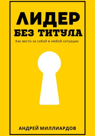 Андрей Миллиардов. Лидер без титула. Как вести за собой в любой ситуации