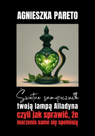 Agnieszka Pareto. Świetne samopoczucie twoją lampą Alladyna, czyli Jak sprawić, że marzenia same się spełniają