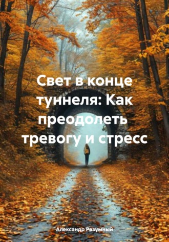 Александр Разумный. Свет в конце туннеля: Как преодолеть тревогу и стресс