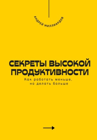 . Секреты высокой продуктивности. Как работать меньше, но делать больше