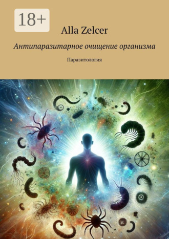 Alla Zelcer. Антипаразитарное очищение организма. Паразитология