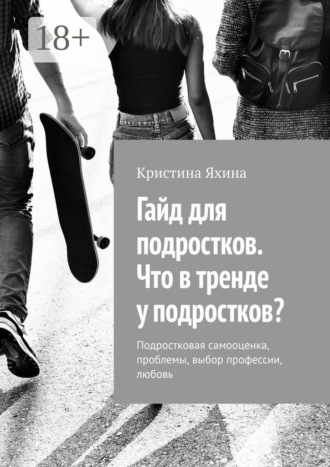 Кристина Яхина. Гайд для подростков. Что в тренде у подростков? Подростковая самооценка, проблемы, выбор профессии, любовь