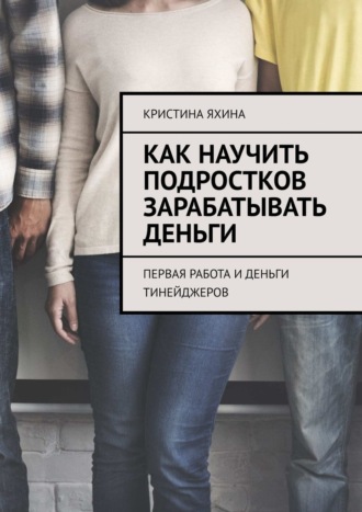 Кристина Яхина. Как научить подростков зарабатывать деньги. Первая работа и деньги тинейджеров