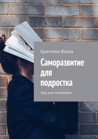 Кристина Яхина. Саморазвитие для подростка. Гайд для тинейджера