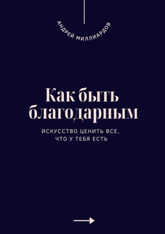 Андрей Миллиардов. Как быть благодарным. Искусство ценить все, что у тебя есть