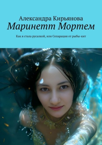 Александра Кирьянова. Маринетт Мортем. Как я стала русалкой, или Сепарация от рыбы-кит