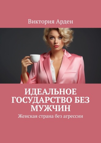 Виктория Арден. Идеальное государство без мужчин. Женская страна без агрессии