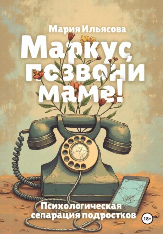 Мария Ильясова. Маркус, позвони маме! Психологическая сепарация подростков