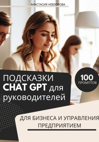 Анастасия Невзорова. ПОДСКАЗКИ CHAT GPT для руководителей.100 промптов для управления бизнесом