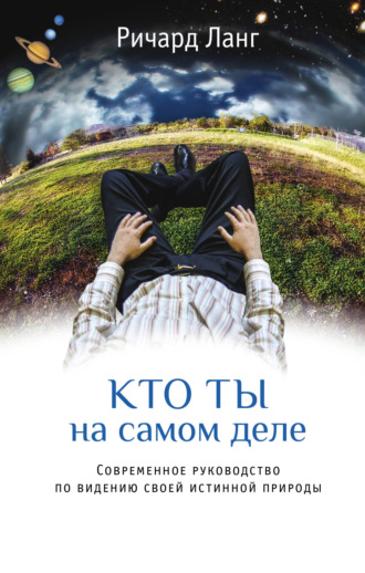Ричард Ланг. Кто ты на самом деле. Современное руководство по видению своей истинной природы