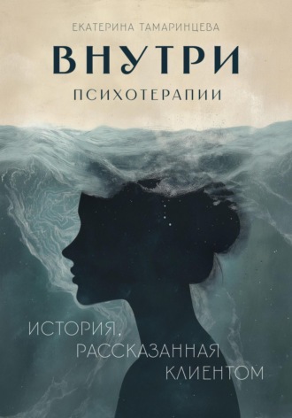 Екатерина Тамаринцева. Внутри психотерапии. История, рассказанная клиентом