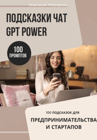 Анастасия Невзорова. Подсказки ChatGPT Power: 100 промптов для предпринимателей и стартапов