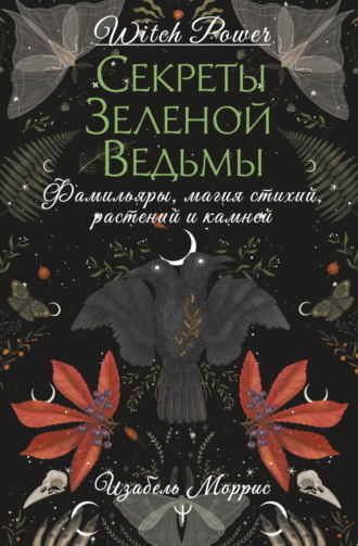 Изабель Моррис. Секреты зеленой ведьмы. Фамильяры, магия стихий, растений и камней