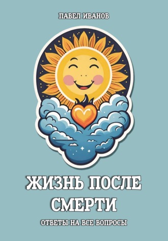 . Жизнь после смерти. Ответы на все вопросы