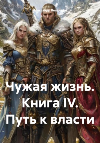 Александр Владыкин. Чужая жизнь. Книга IV. Путь к власти