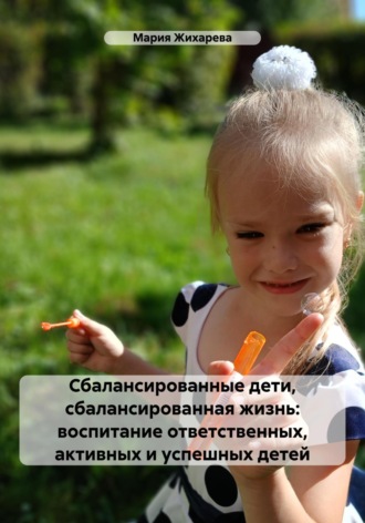 Мария Жихарева. Сбалансированные дети, сбалансированная жизнь: воспитание ответственных, активных и успешных детей