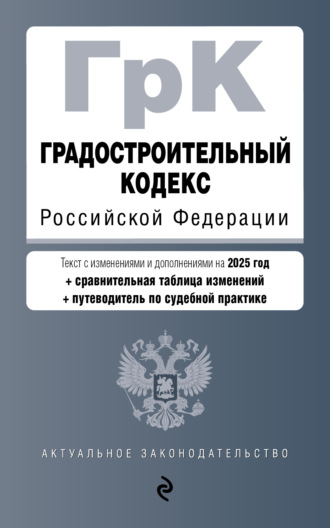 . Градостроительный кодекс Российской Федерации. С изменениями и дополнениями на 2025 год + сравнительная таблица изменений + путеводитель по судебной практике