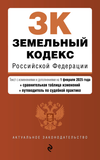 . Земельный кодекс Российской Федерации. Текст с изменениями и дополнениями на 1 февраля 2025 года + сравнительная таблица изменений + путеводитель по судебной практике