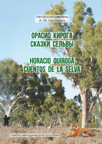 А. М. Лесохина. Орасио Кирога. Сказки сельвы / Horacio Quiroga. Cuentos de la selva
