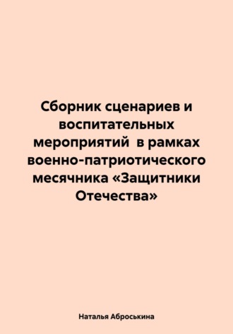 . Сборник сценариев и воспитательных мероприятий в рамках военно-патриотического месячника «Защитники Отечества»