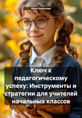 Инна Баринова. Ключ к педагогическому успеху: Инструменты и стратегии для учителей начальных классов