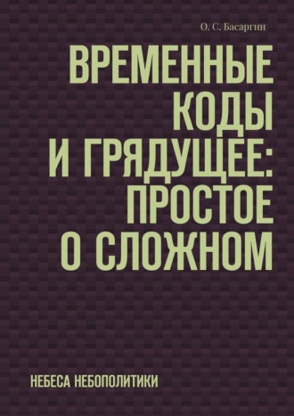 О. С. Басаргин. Временные коды и грядущее: Простое о сложном. Небеса небополитики