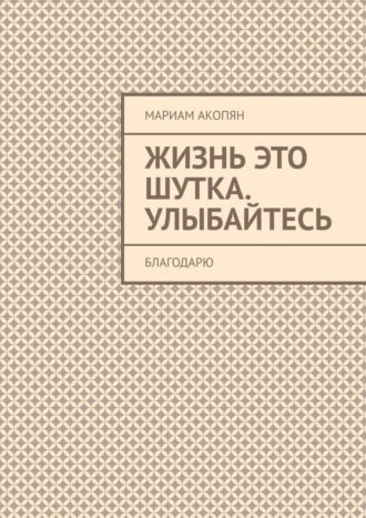 Мариам Акопян. Жизнь это шутка. Улыбайтесь. Благодарю