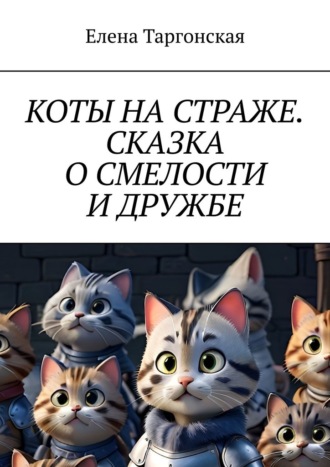 Елена Таргонская. Коты на страже. Сказка о смелости и дружбе