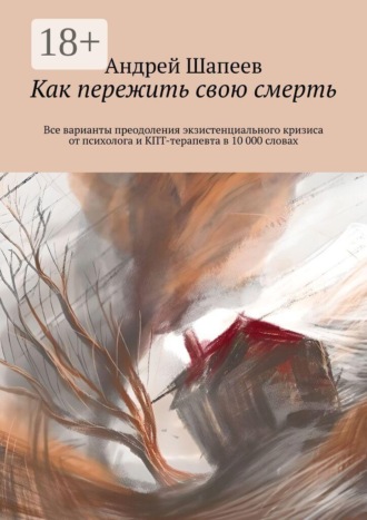 Андрей Шапеев. Как пережить свою смерть. Все варианты преодоления экзистенциального кризиса от психолога и КПТ-терапевта в 10 000 словах